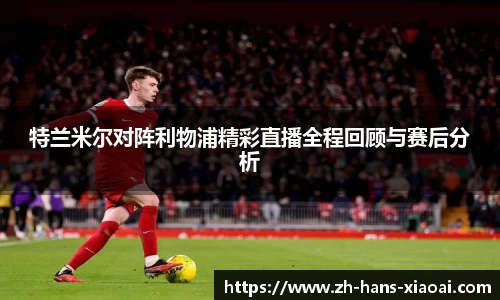 特兰米尔对阵利物浦精彩直播全程回顾与赛后分析